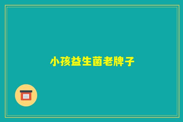 小孩益生菌老牌子 小孩益生菌老牌子