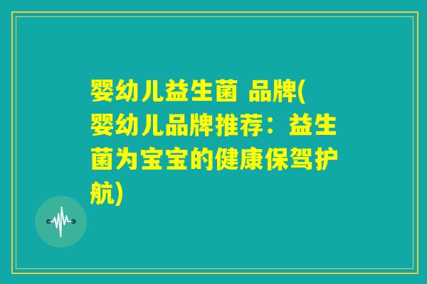 婴幼儿益生菌 品牌(婴幼儿品牌推荐:益生菌为宝宝的健康保驾护航) 婴幼儿益生菌 品牌(婴幼儿品牌推荐:益生菌为宝宝的健康保驾护航)