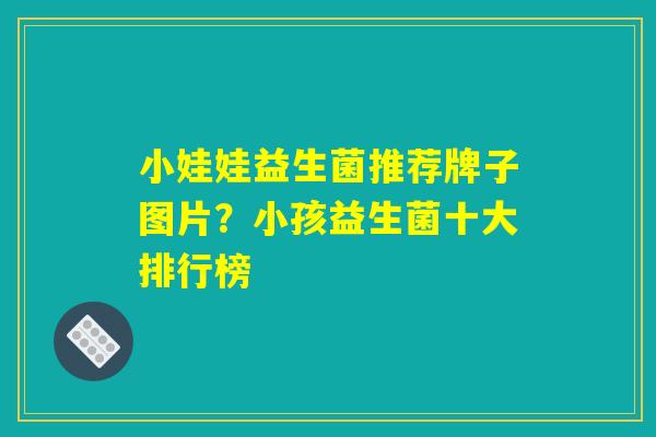小娃娃益生菌推荐牌子图片?小孩益生菌十大排行榜 小娃娃益生菌推荐牌子图片?小孩益生菌十大排行榜