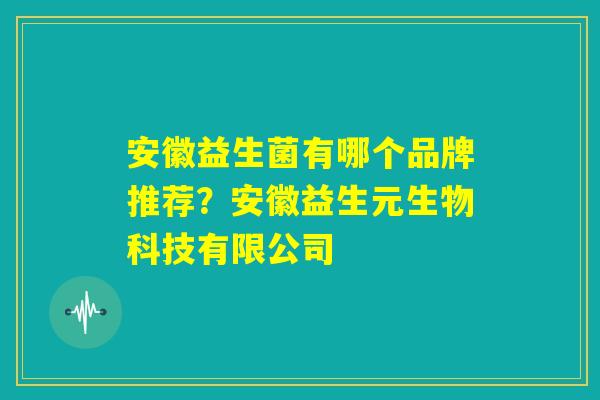 安徽益生菌有哪个品牌推荐?安徽益生元生物科技有限公司 安徽益生菌有哪个品牌推荐?安徽益生元生物科技有限公司