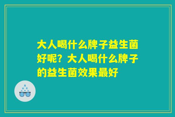 大人喝什么牌子益生菌好呢?大人喝什么牌子的益生菌效果最好 大人喝什么牌子益生菌好呢?大人喝什么牌子的益生菌效果最好