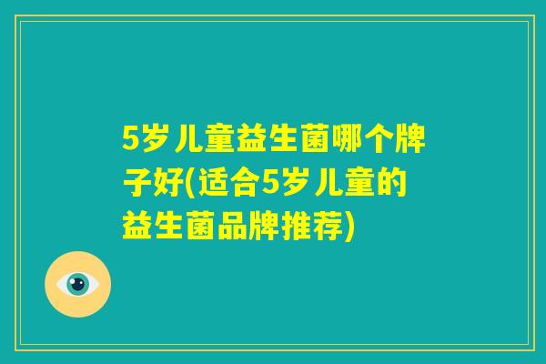 5岁儿童益生菌哪个牌子好(适合5岁儿童的益生菌品牌推荐)