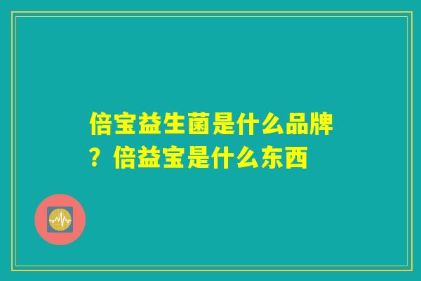 倍宝益生菌是什么品牌?倍益宝是什么东西 倍宝益生菌是什么品牌?倍益宝是什么东西