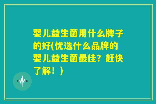 婴儿益生菌用什么牌子的好(优选什么品牌的婴儿益生菌最佳?赶快了解!) 婴儿益生菌用什么牌子的好(优选什么品牌的婴儿益生菌最佳?赶快了解!)