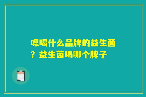 嗯喝什么品牌的益生菌?益生菌喝哪个牌子 嗯喝什么品牌的益生菌?益生菌喝哪个牌子