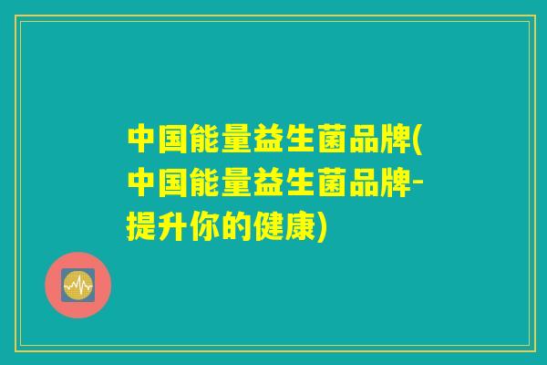 中国能量益生菌品牌(中国能量益生菌品牌-提升你的健康) 中国能量益生菌品牌(中国能量益生菌品牌-提升你的健康)