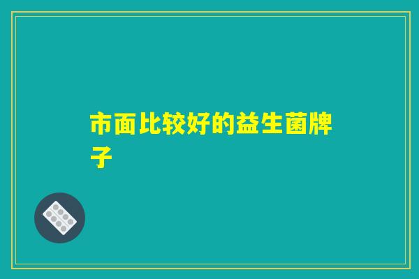 市面比较好的益生菌牌子 市面比较好的益生菌牌子