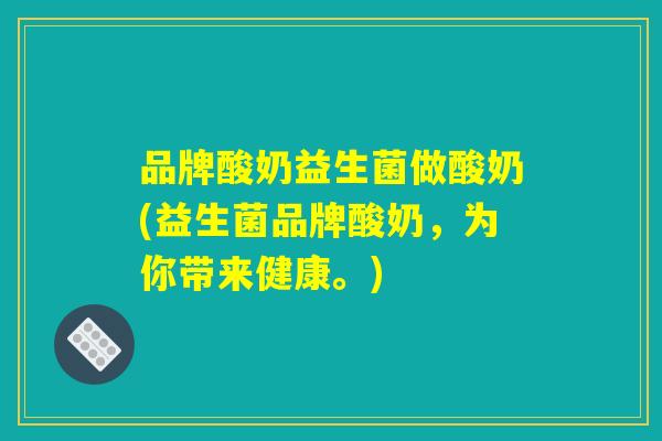 品牌酸奶益生菌做酸奶(益生菌品牌酸奶,为你带来健康。) 品牌酸奶益生菌做酸奶(益生菌品牌酸奶,为你带来健康。)