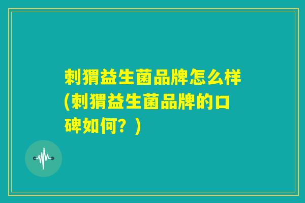 刺猬益生菌品牌怎么样(刺猬益生菌品牌的口碑如何?) 刺猬益生菌品牌怎么样(刺猬益生菌品牌的口碑如何?)