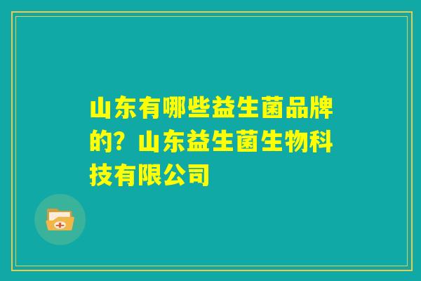 山东有哪些益生菌品牌的?山东益生菌生物科技有限公司 山东有哪些益生菌品牌的?山东益生菌生物科技有限公司
