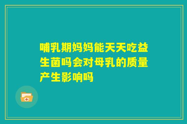 哺乳期妈妈能天天吃益生菌吗会对母乳的质量产生影响吗 哺乳期妈妈能天天吃益生菌吗会对母乳的质量产生影响吗