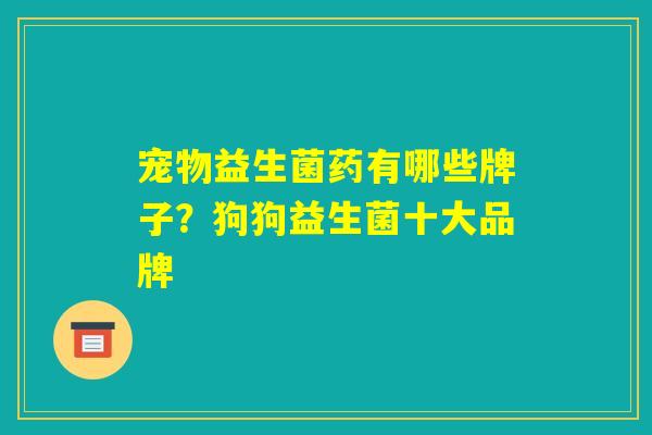 宠物益生菌药有哪些牌子?狗狗益生菌十大品牌 宠物益生菌药有哪些牌子?狗狗益生菌十大品牌