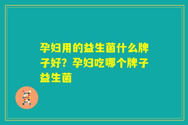 孕妇用的益生菌什么牌子好?孕妇吃哪个牌子益生菌 孕妇用的益生菌什么牌子好?孕妇吃哪个牌子益生菌