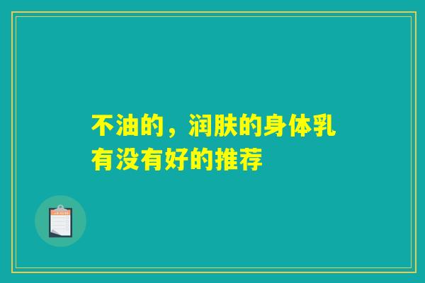 不油的,润肤的身体乳有没有好的推荐 不油的,润肤的身体乳有没有好的推荐