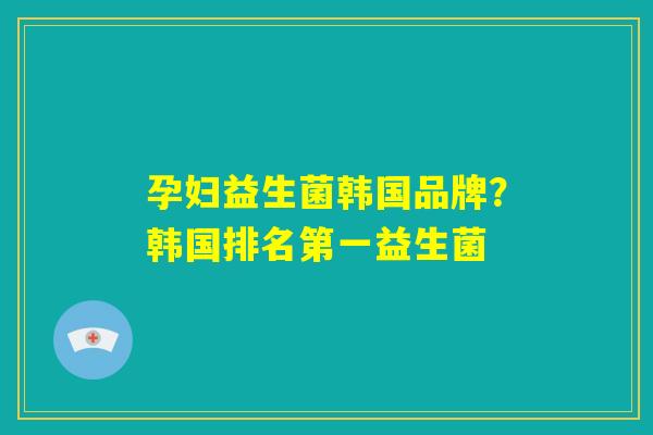 孕妇益生菌韩国品牌?韩国排名第一益生菌 孕妇益生菌韩国品牌?韩国排名第一益生菌