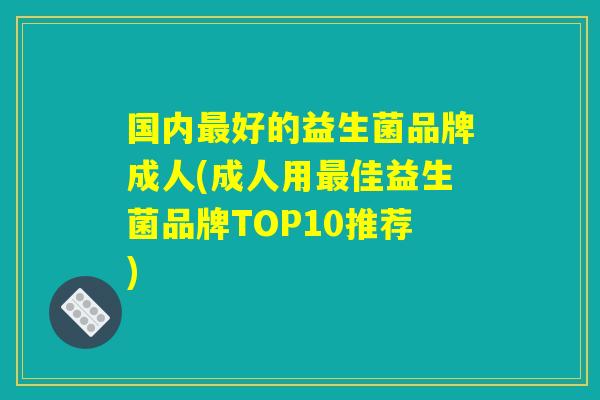 国内最好的益生菌品牌成人(成人用最佳益生菌品牌TOP10推荐) 国内最好的益生菌品牌成人(成人用最佳益生菌品牌TOP10推荐)