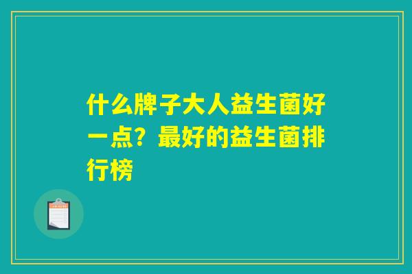 什么牌子大人益生菌好一点?最好的益生菌排行榜 什么牌子大人益生菌好一点?最好的益生菌排行榜