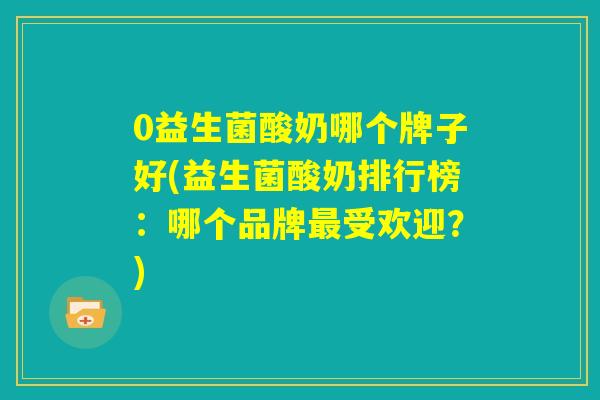 0益生菌酸奶哪个牌子好(益生菌酸奶排行榜:哪个品牌最受欢迎?) 0益生菌酸奶哪个牌子好(益生菌酸奶排行榜:哪个品牌最受欢迎?)