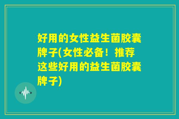 好用的女性益生菌胶囊牌子(女性必备!推荐这些好用的益生菌胶囊牌子) 好用的女性益生菌胶囊牌子(女性必备!推荐这些好用的益生菌胶囊牌子)