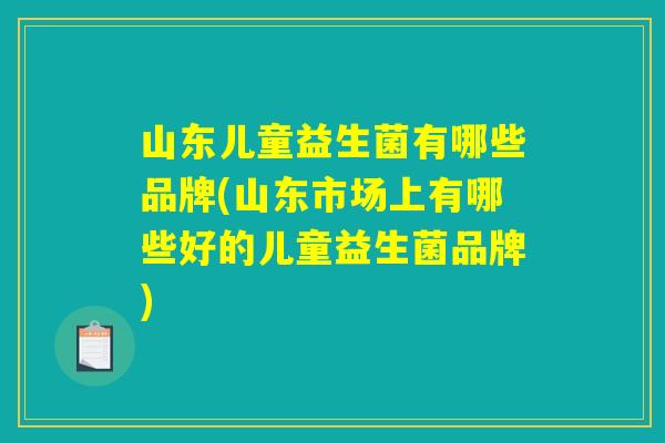 山东儿童益生菌有哪些品牌(山东市场上有哪些好的儿童益生菌品牌) 山东儿童益生菌有哪些品牌(山东市场上有哪些好的儿童益生菌品牌)
