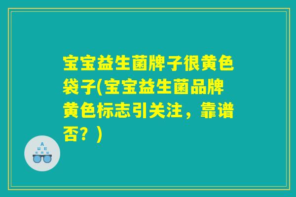 宝宝益生菌牌子很黄色袋子(宝宝益生菌品牌黄色标志引关注,靠谱否?) 宝宝益生菌牌子很黄色袋子(宝宝益生菌品牌黄色标志引关注,靠谱否?)