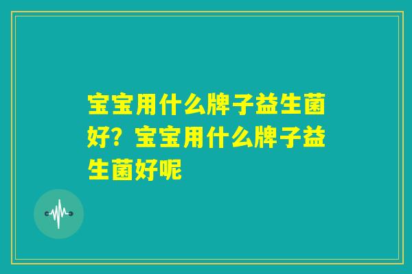 宝宝用什么牌子益生菌好？宝宝用什么牌子益生菌好呢