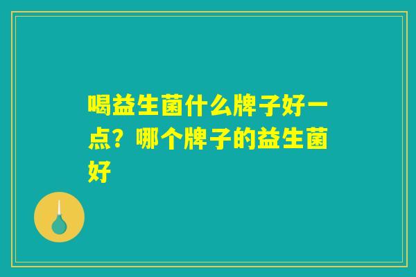 喝益生菌什么牌子好一点？哪个牌子的益生菌好