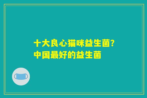 十大良心猫咪益生菌？中国最好的益生菌