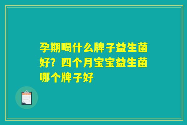 孕期喝什么牌子益生菌好？四个月宝宝益生菌哪个牌子好