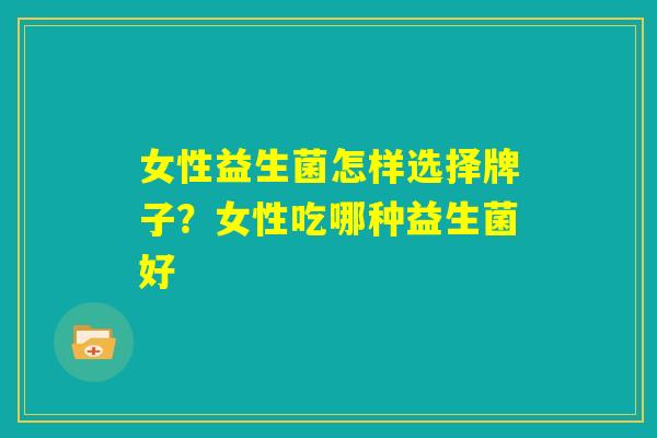 女性益生菌怎样选择牌子？女性吃哪种益生菌好