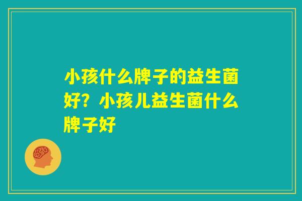 小孩什么牌子的益生菌好?小孩儿益生菌什么牌子好 小孩什么牌子的益生菌好?小孩儿益生菌什么牌子好