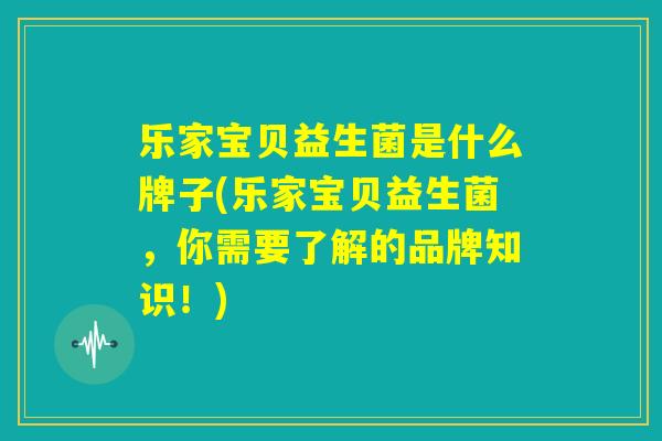 乐家宝贝益生菌是什么牌子(乐家宝贝益生菌,你需要了解的品牌知识!) 乐家宝贝益生菌是什么牌子(乐家宝贝益生菌,你需要了解的品牌知识!)