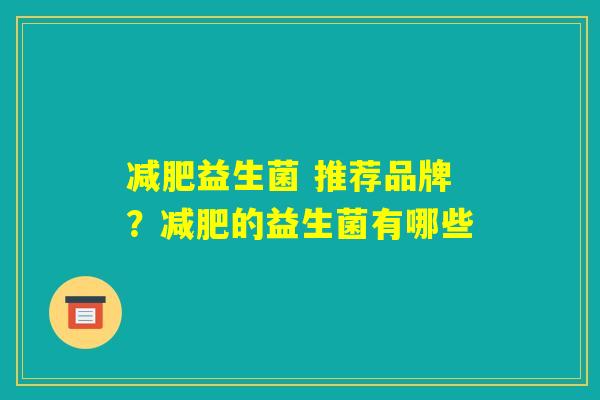减肥益生菌 推荐品牌?减肥的益生菌有哪些 减肥益生菌 推荐品牌?减肥的益生菌有哪些
