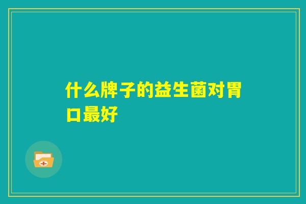 什么牌子的益生菌对胃口最好 什么牌子的益生菌对胃口最好