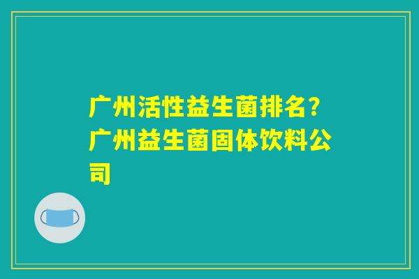广州活性益生菌排名?广州益生菌固体饮料公司 广州活性益生菌排名?广州益生菌固体饮料公司