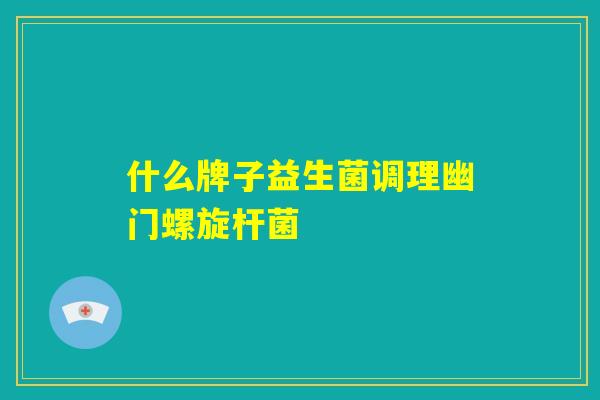 什么牌子益生菌调理幽门螺旋杆菌 什么牌子益生菌调理幽门螺旋杆菌