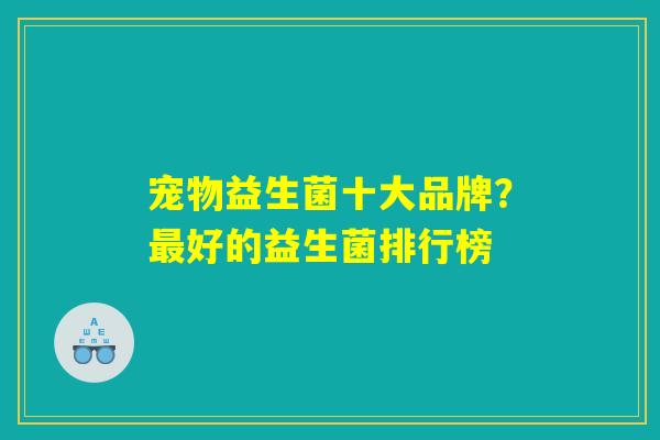 宠物益生菌十大品牌?最好的益生菌排行榜 宠物益生菌十大品牌?最好的益生菌排行榜