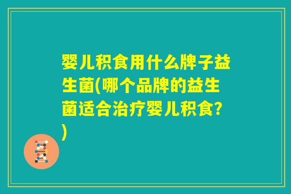 婴儿积食用什么牌子益生菌(哪个品牌的益生菌适合治疗婴儿积食?) 婴儿积食用什么牌子益生菌(哪个品牌的益生菌适合治疗婴儿积食?)