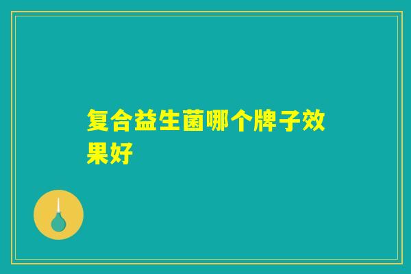复合益生菌哪个牌子效果好 复合益生菌哪个牌子效果好