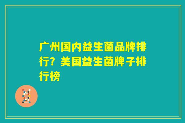 广州国内益生菌品牌排行?美国益生菌牌子排行榜 广州国内益生菌品牌排行?美国益生菌牌子排行榜