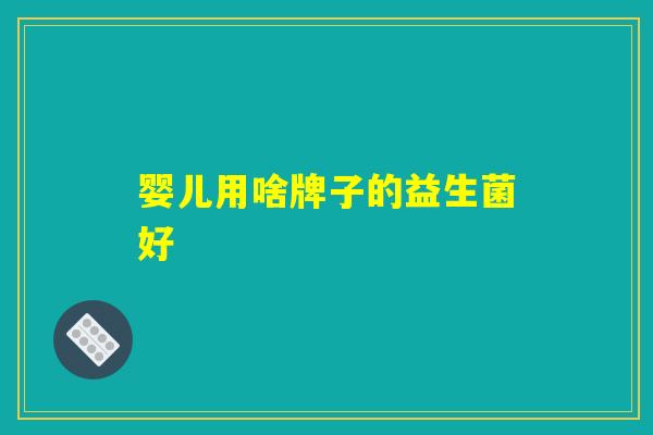 婴儿用啥牌子的益生菌好 婴儿用啥牌子的益生菌好