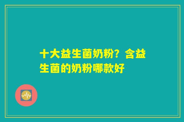 十大益生菌奶粉?含益生菌的奶粉哪款好 十大益生菌奶粉?含益生菌的奶粉哪款好