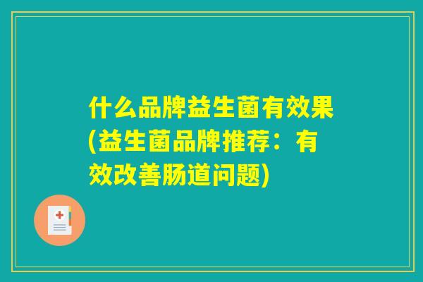 什么品牌益生菌有效果(益生菌品牌推荐:有效改善肠道问题) 什么品牌益生菌有效果(益生菌品牌推荐:有效改善肠道问题)