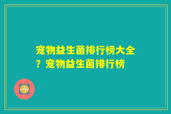 宠物益生菌排行榜大全?宠物益生菌排行榜 宠物益生菌排行榜大全?宠物益生菌排行榜