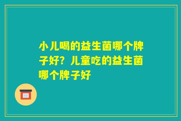 小儿喝的益生菌哪个牌子好?儿童吃的益生菌哪个牌子好 小儿喝的益生菌哪个牌子好?儿童吃的益生菌哪个牌子好