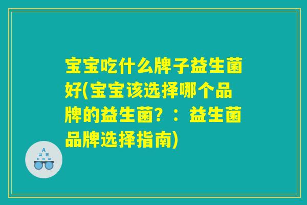 宝宝吃什么牌子益生菌好(宝宝该选择哪个品牌的益生菌?:益生菌品牌选择指南) 宝宝吃什么牌子益生菌好(宝宝该选择哪个品牌的益生菌?:益生菌品牌选择指南)