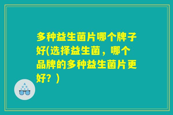 多种益生菌片哪个牌子好(选择益生菌,哪个品牌的多种益生菌片更好?) 多种益生菌片哪个牌子好(选择益生菌,哪个品牌的多种益生菌片更好?)