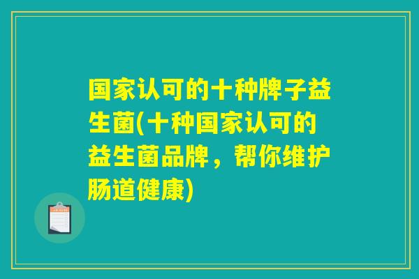 国家认可的十种牌子益生菌(十种国家认可的益生菌品牌，帮你维护肠道健康)