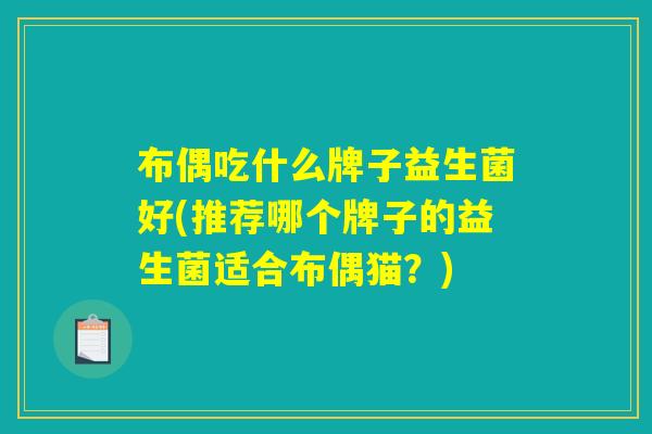 布偶吃什么牌子益生菌好(推荐哪个牌子的益生菌适合布偶猫？)
