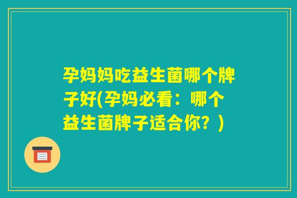 孕妈妈吃益生菌哪个牌子好(孕妈必看：哪个益生菌牌子适合你？)